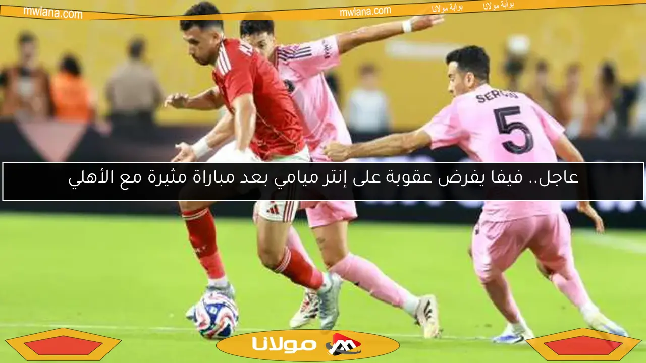 عاجل.. فيفا يفرض عقوبة على إنتر ميامي بعد مباراة مثيرة مع الأهلي