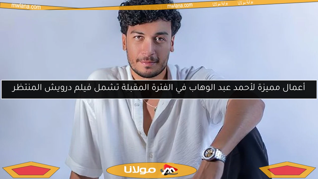 أعمال مميزة لأحمد عبد الوهاب في الفترة المقبلة تشمل فيلم درويش المنتظر