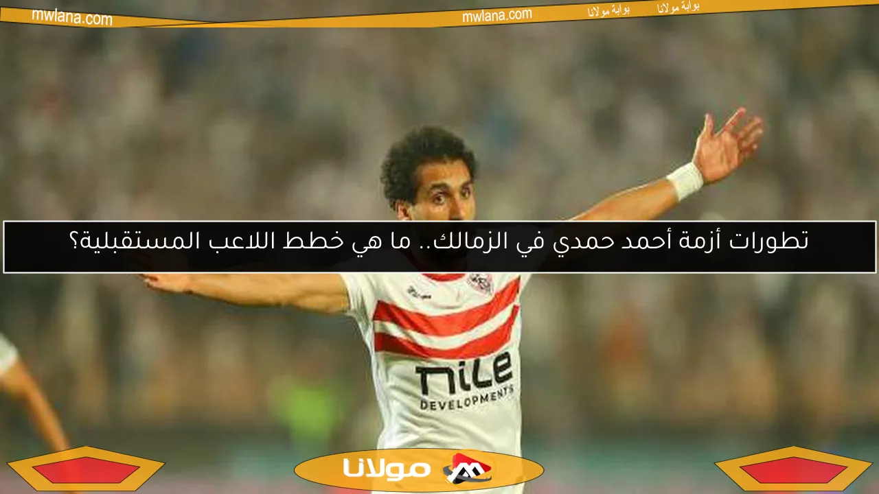 تطورات أزمة أحمد حمدي في الزمالك.. ما هي خطط اللاعب المستقبلية؟