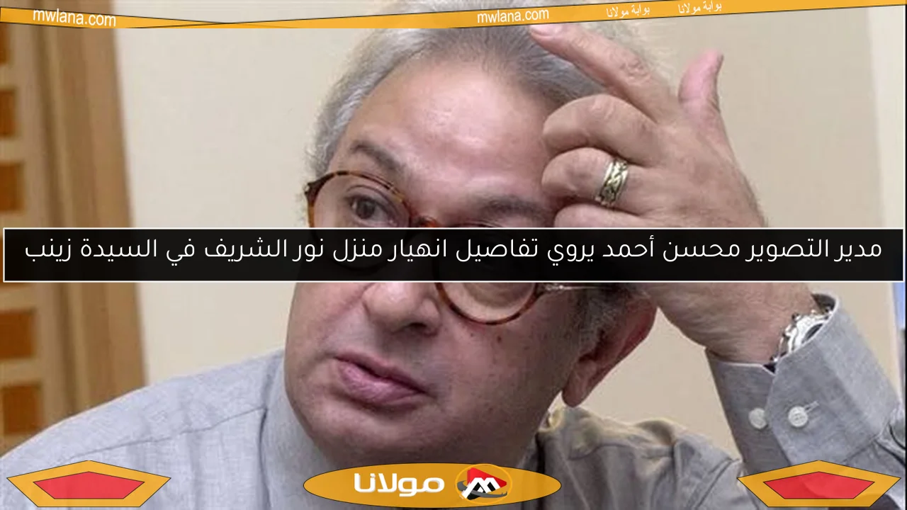 مدير التصوير محسن أحمد يروي تفاصيل انهيار منزل نور الشريف في السيدة زينب