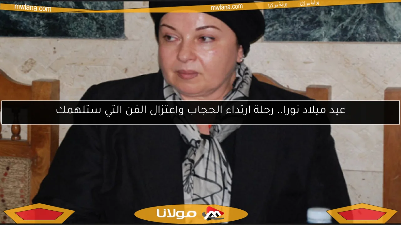 عيد ميلاد نورا.. رحلة ارتداء الحجاب واعتزال الفن التي ستلهمك