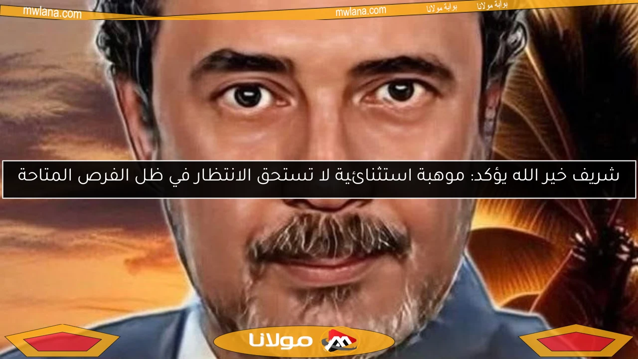شريف خير الله يؤكد: موهبة استثنائية لا تستحق الانتظار في ظل الفرص المتاحة