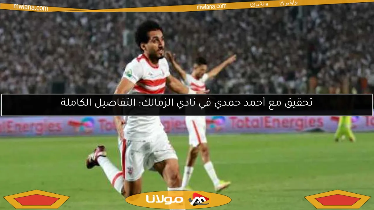 تحقيق مع أحمد حمدي في نادي الزمالك: التفاصيل الكاملة