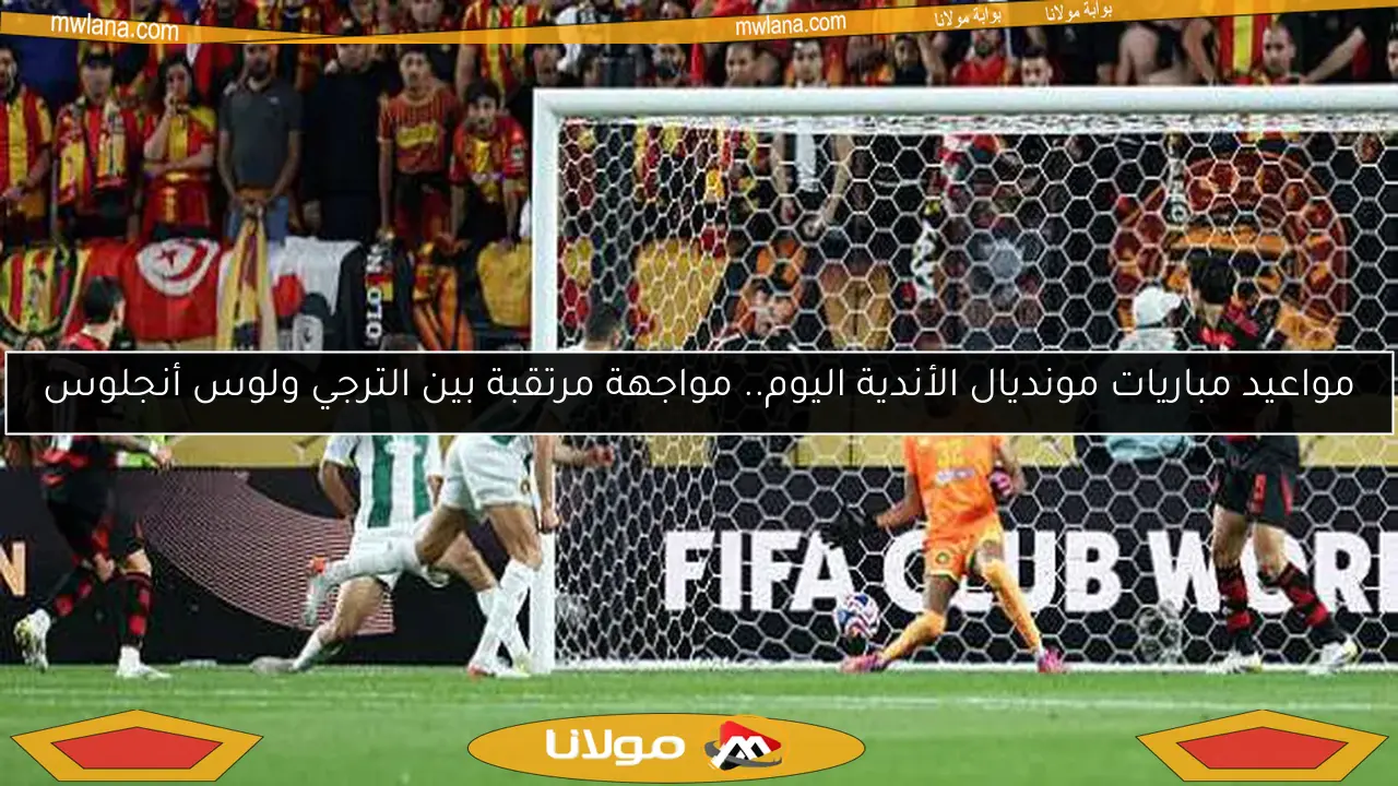 مواعيد مباريات مونديال الأندية اليوم.. مواجهة مرتقبة بين الترجي ولوس أنجلوس