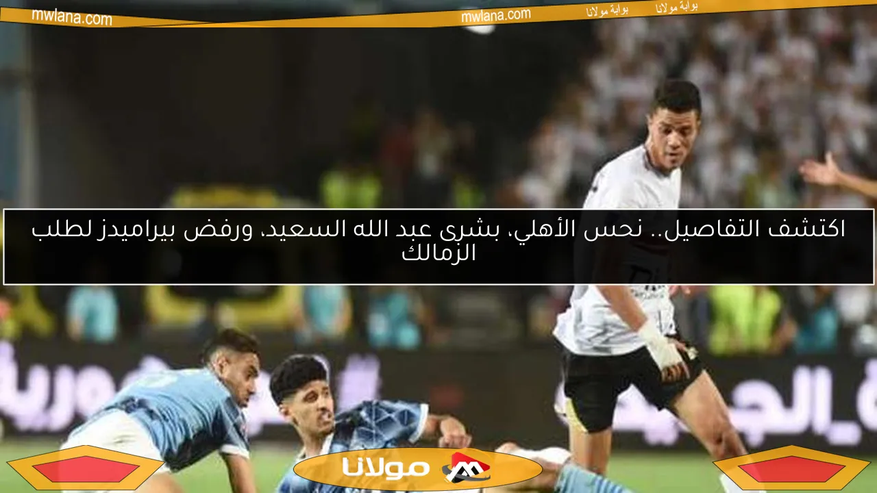 اكتشف التفاصيل.. نحس الأهلي، بشرى عبد الله السعيد، ورفض بيراميدز لطلب الزمالك