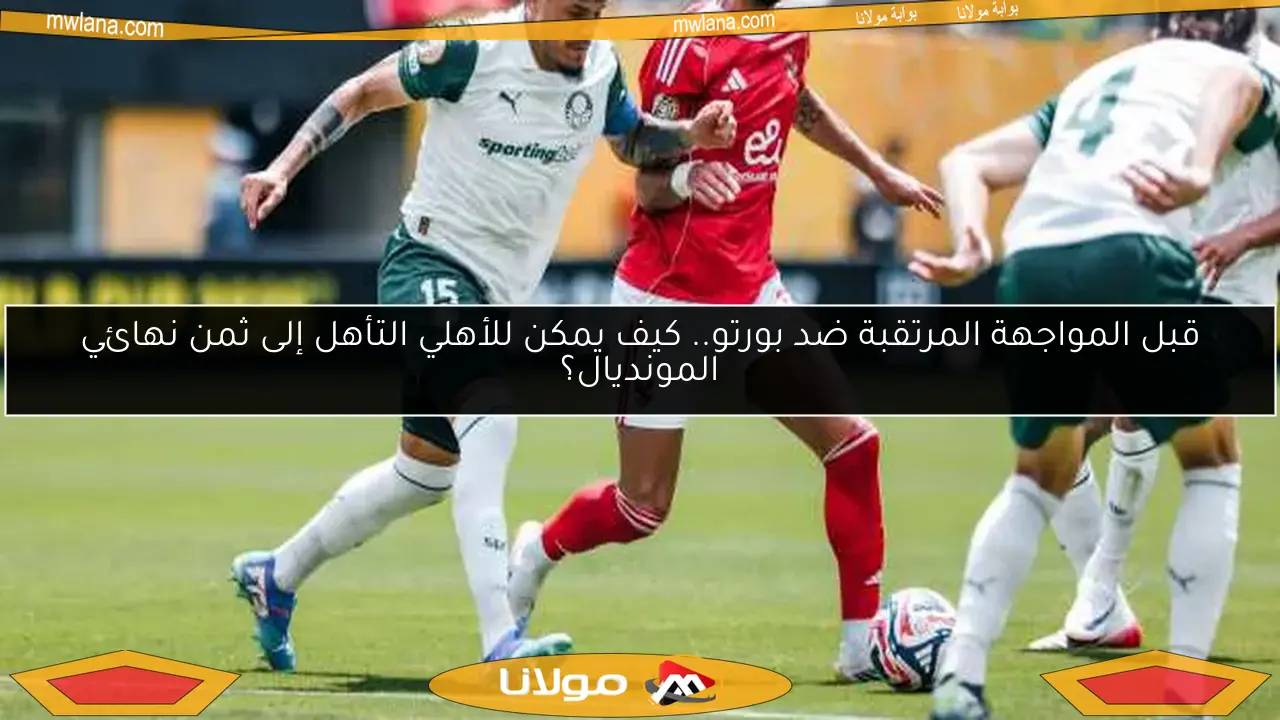 قبل المواجهة المرتقبة ضد بورتو.. كيف يمكن للأهلي التأهل إلى ثمن نهائي المونديال؟
