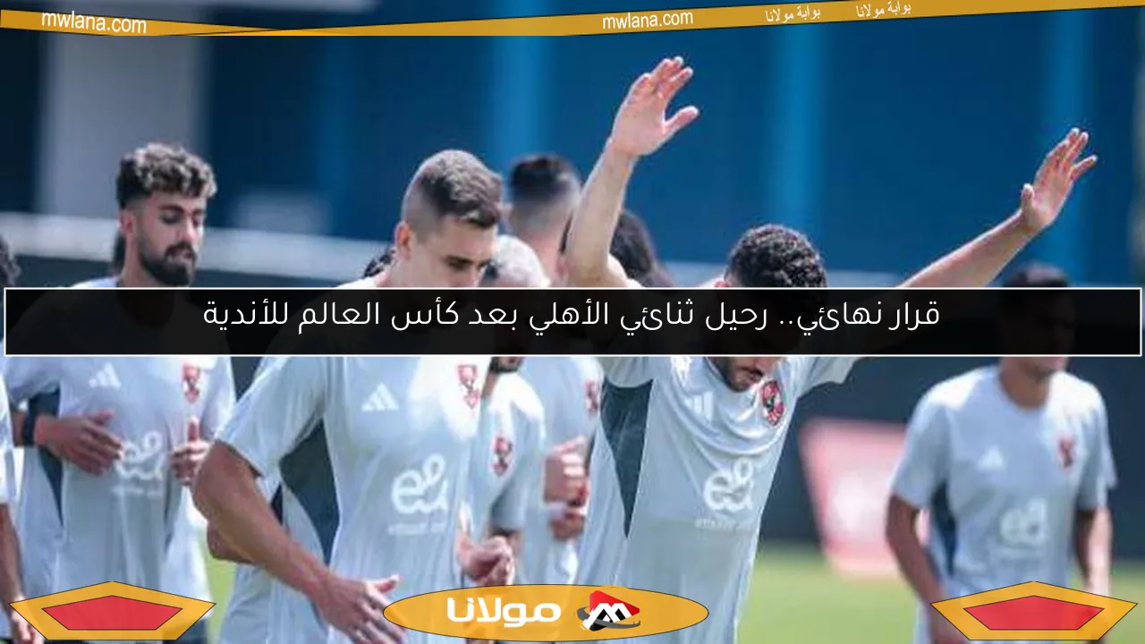 قرار نهائي.. رحيل ثنائي الأهلي بعد كأس العالم للأندية