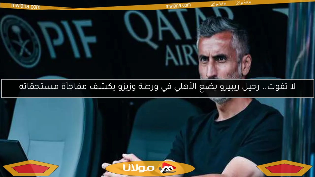 لا تفوت.. رحيل ريبيرو يضع الأهلي في ورطة وزيزو يكشف مفاجأة مستحقاته