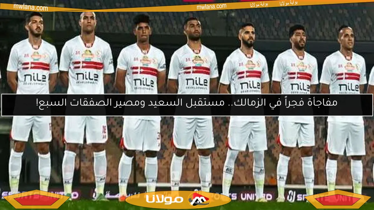 مفاجأة فجراً في الزمالك.. مستقبل السعيد ومصير الصفقات السبع!