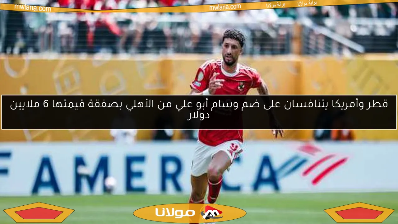 قطر وأمريكا يتنافسان على ضم وسام أبو علي من الأهلي بصفقة قيمتها 6 ملايين دولار