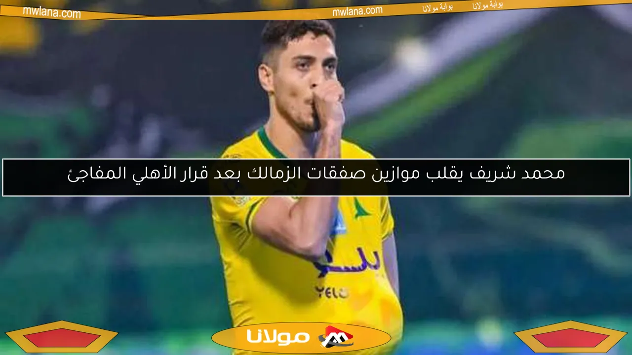 محمد شريف يقلب موازين صفقات الزمالك بعد قرار الأهلي المفاجئ