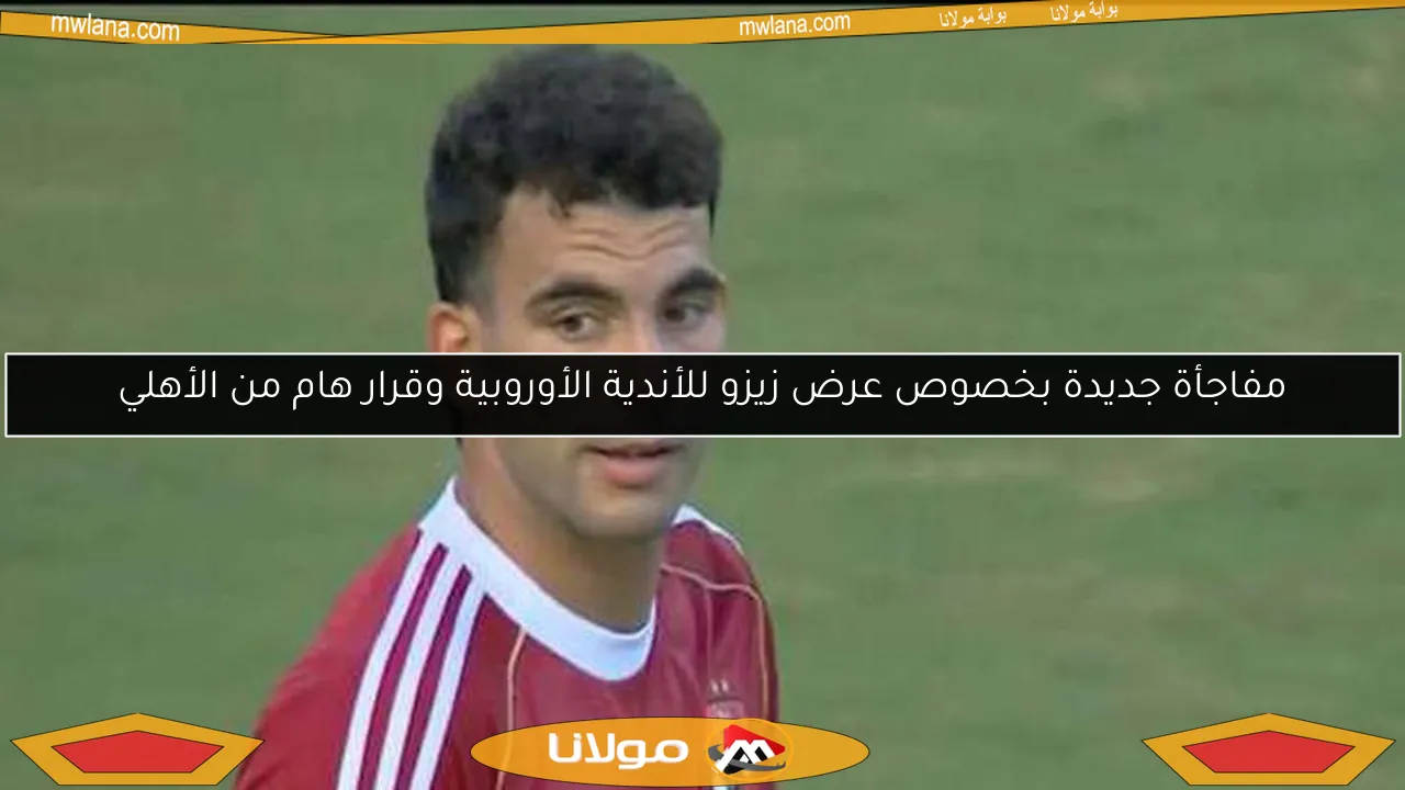 مفاجأة جديدة بخصوص عرض زيزو للأندية الأوروبية وقرار هام من الأهلي
