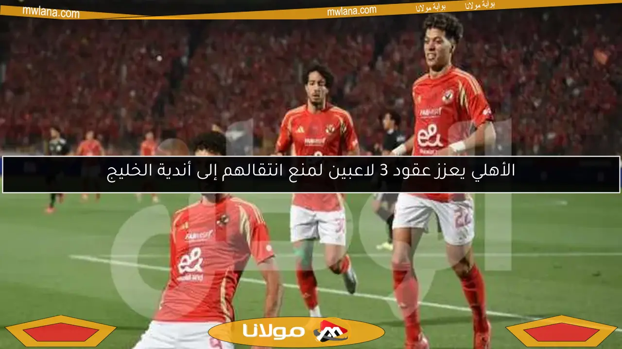 الأهلي يعزز عقود 3 لاعبين لمنع انتقالهم إلى أندية الخليج