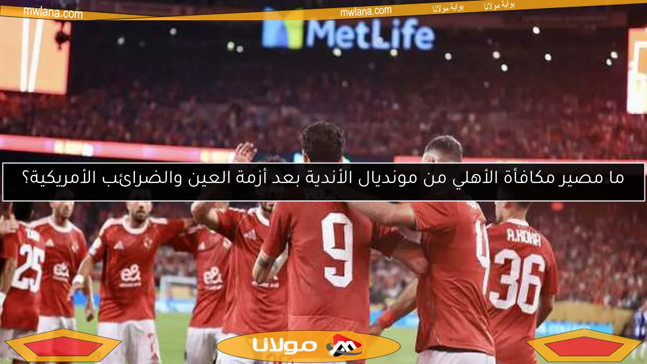 ما مصير مكافأة الأهلي من مونديال الأندية بعد أزمة العين والضرائب الأمريكية؟