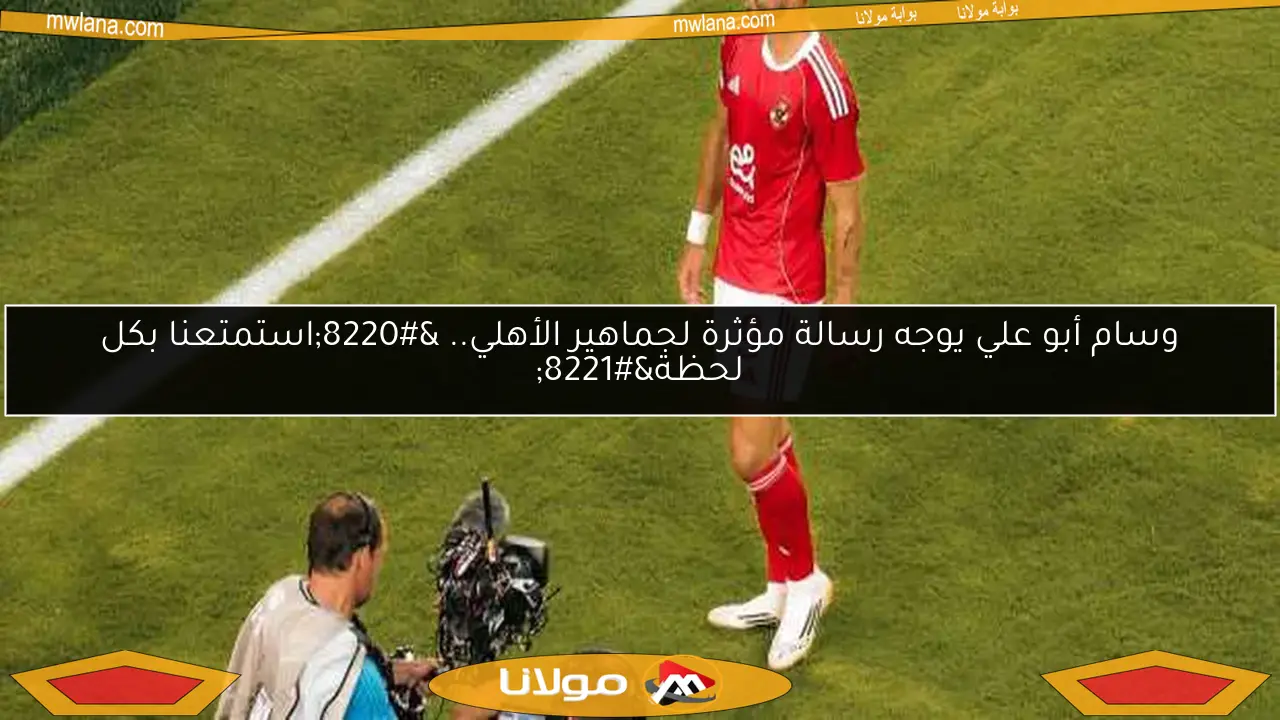وسام أبو علي يوجه رسالة مؤثرة لجماهير الأهلي.. “استمتعنا بكل لحظة”