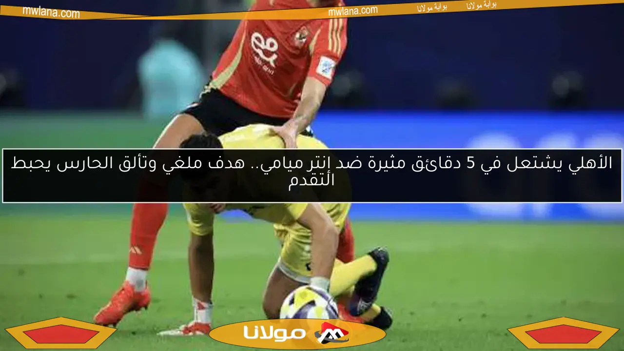 الأهلي يشتعل في 5 دقائق مثيرة ضد إنتر ميامي.. هدف ملغي وتألق الحارس يحبط التقدم