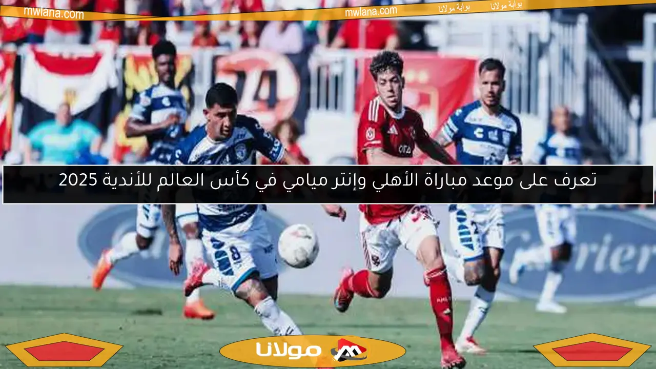 تعرف على موعد مباراة الأهلي وإنتر ميامي في كأس العالم للأندية 2025