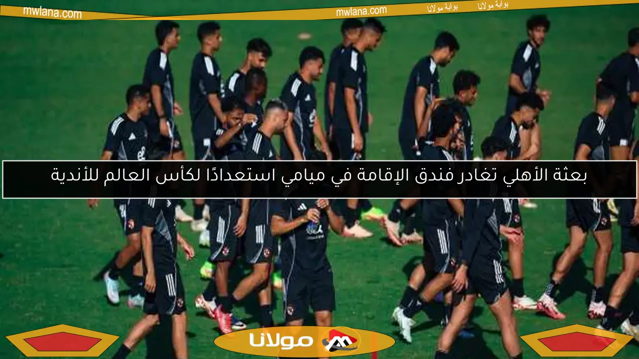 بعثة الأهلي تغادر فندق الإقامة في ميامي استعدادًا لكأس العالم للأندية