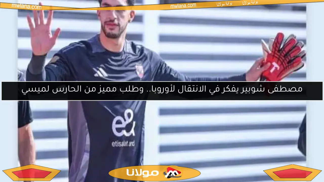 مصطفى شوبير يفكر في الانتقال لأوروبا.. وطلب مميز من الحارس لميسي
