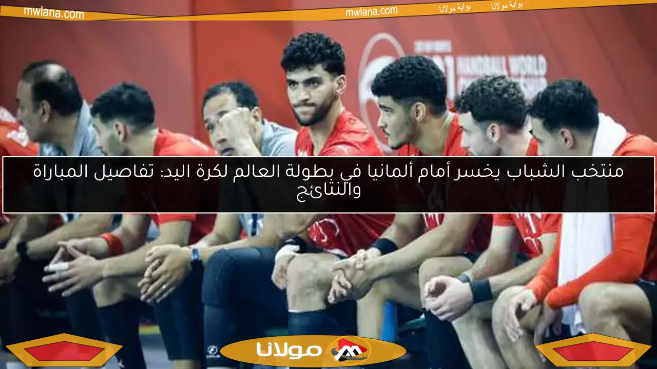 منتخب الشباب يخسر أمام ألمانيا في بطولة العالم لكرة اليد: تفاصيل المباراة والنتائج