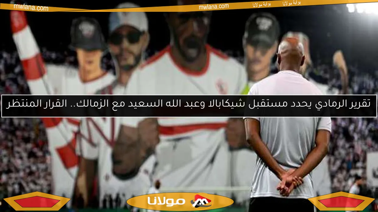 تقرير الرمادي يحدد مستقبل شيكابالا وعبد الله السعيد مع الزمالك.. القرار المنتظر