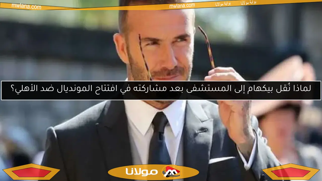 لماذا نُقل بيكهام إلى المستشفى بعد مشاركته في افتتاح المونديال ضد الأهلي؟
