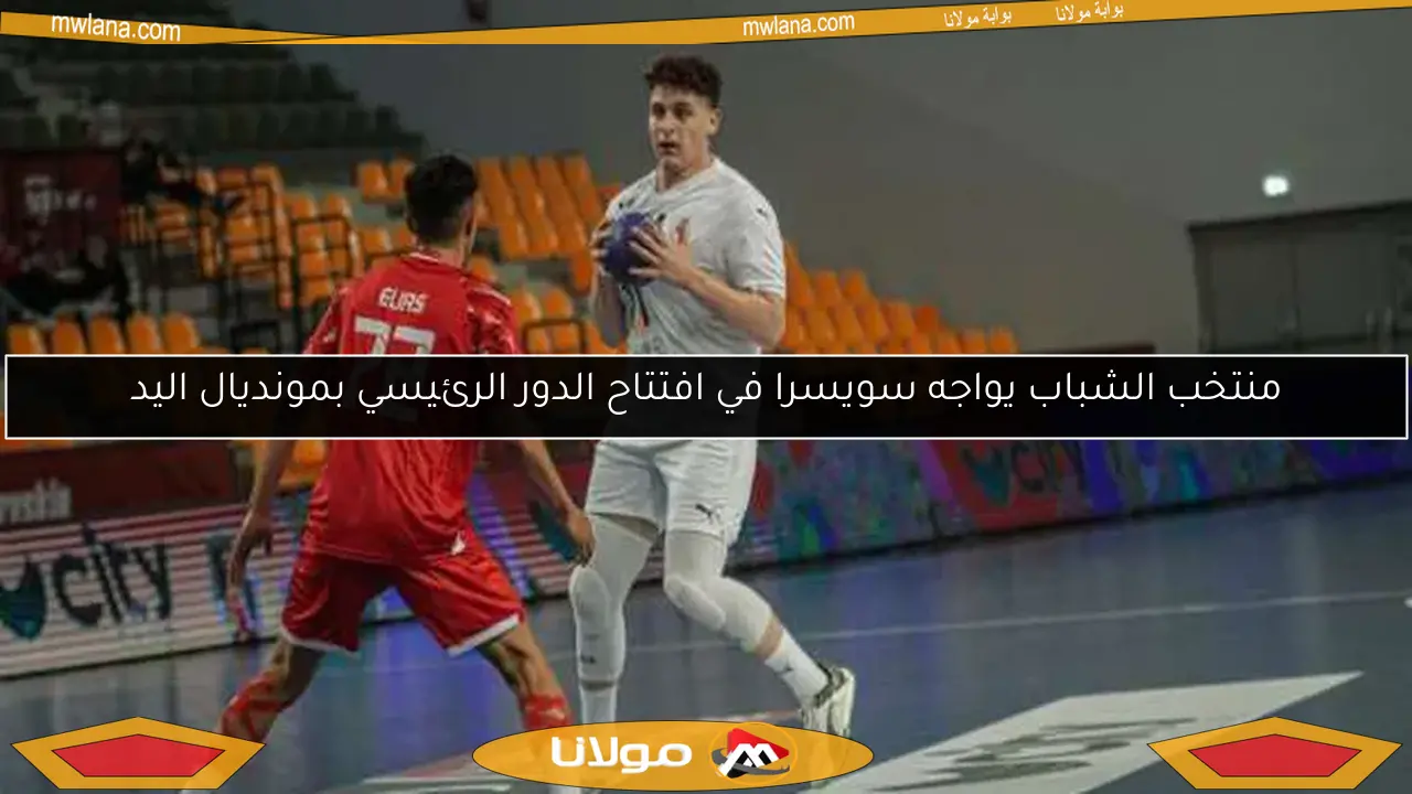 منتخب الشباب يواجه سويسرا في افتتاح الدور الرئيسي بمونديال اليد