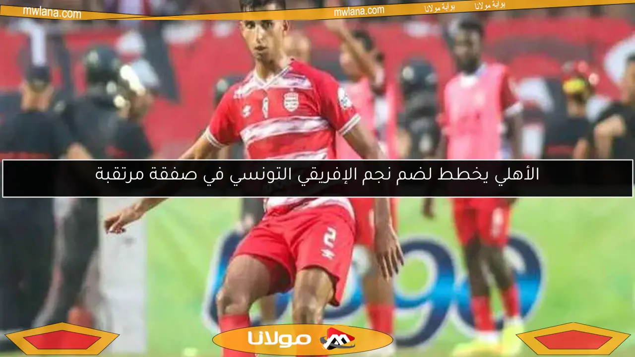 الأهلي يخطط لضم نجم الإفريقي التونسي في صفقة مرتقبة