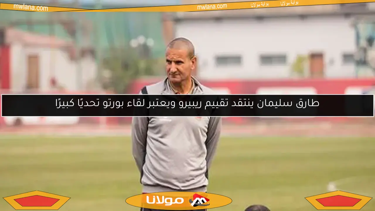 طارق سليمان ينتقد تقييم ريبيرو ويعتبر لقاء بورتو تحديًا كبيرًا