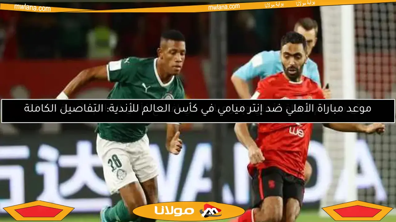 موعد مباراة الأهلي ضد إنتر ميامي في كأس العالم للأندية: التفاصيل الكاملة