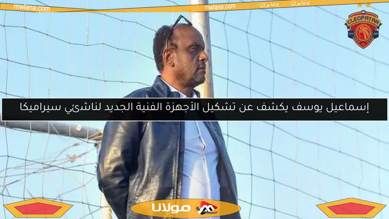 إسماعيل يوسف يكشف عن تشكيل الأجهزة الفنية الجديد لناشئي سيراميكا