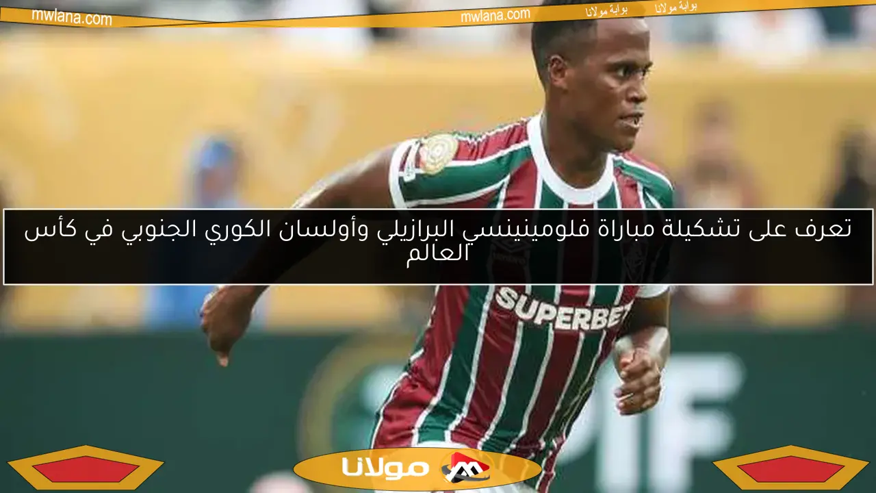 تعرف على تشكيلة مباراة فلومينينسي البرازيلي وأولسان الكوري الجنوبي في كأس العالم