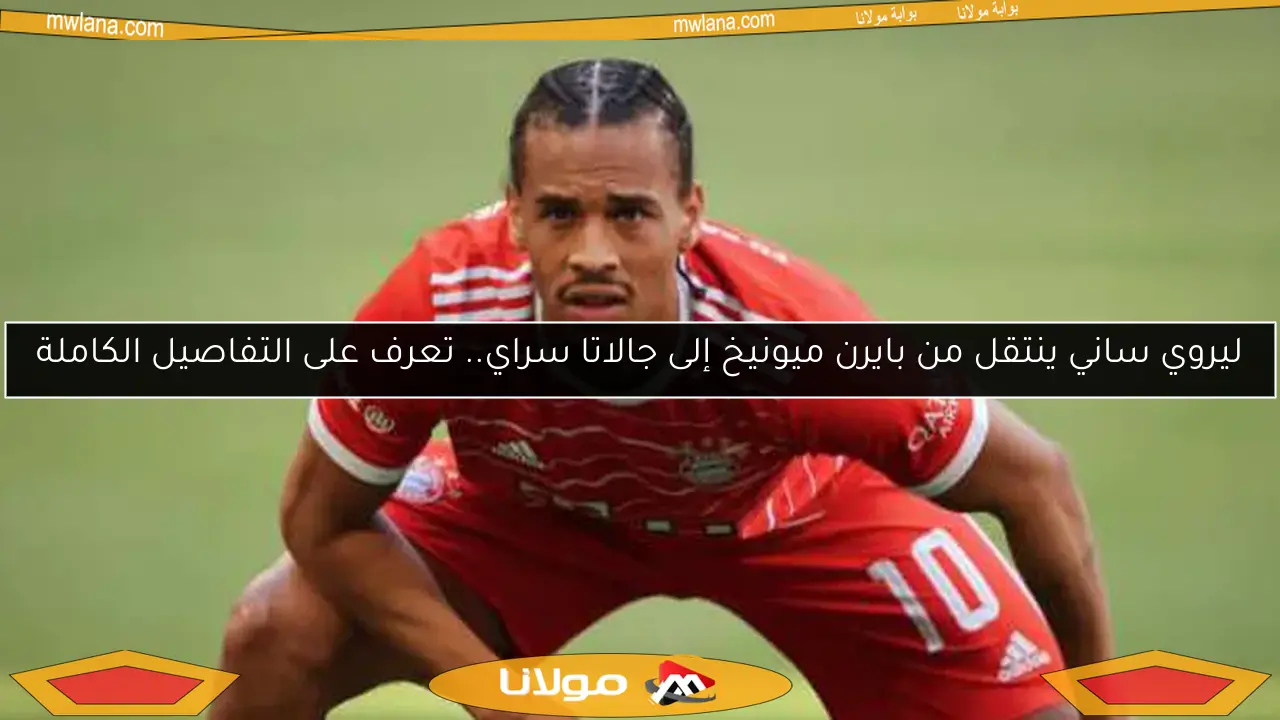 ليروي ساني ينتقل من بايرن ميونيخ إلى جالاتا سراي.. تعرف على التفاصيل الكاملة