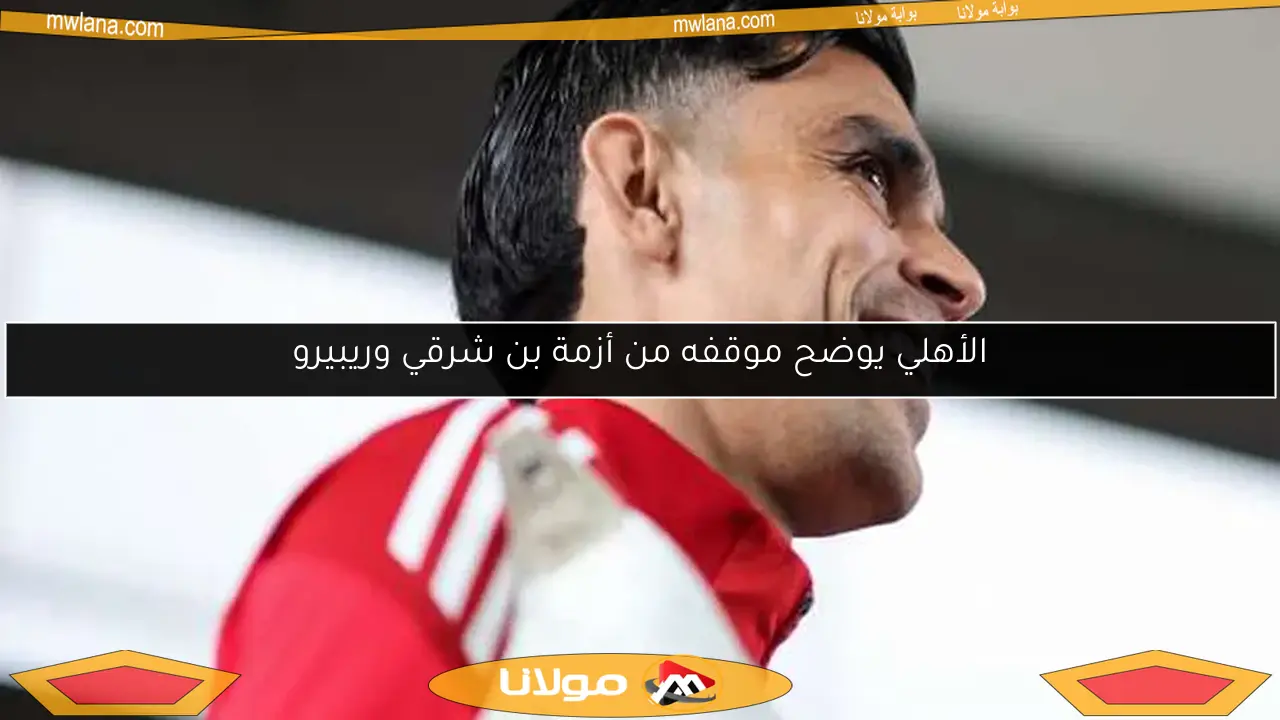 الأهلي يوضح موقفه من أزمة بن شرقي وريبيرو