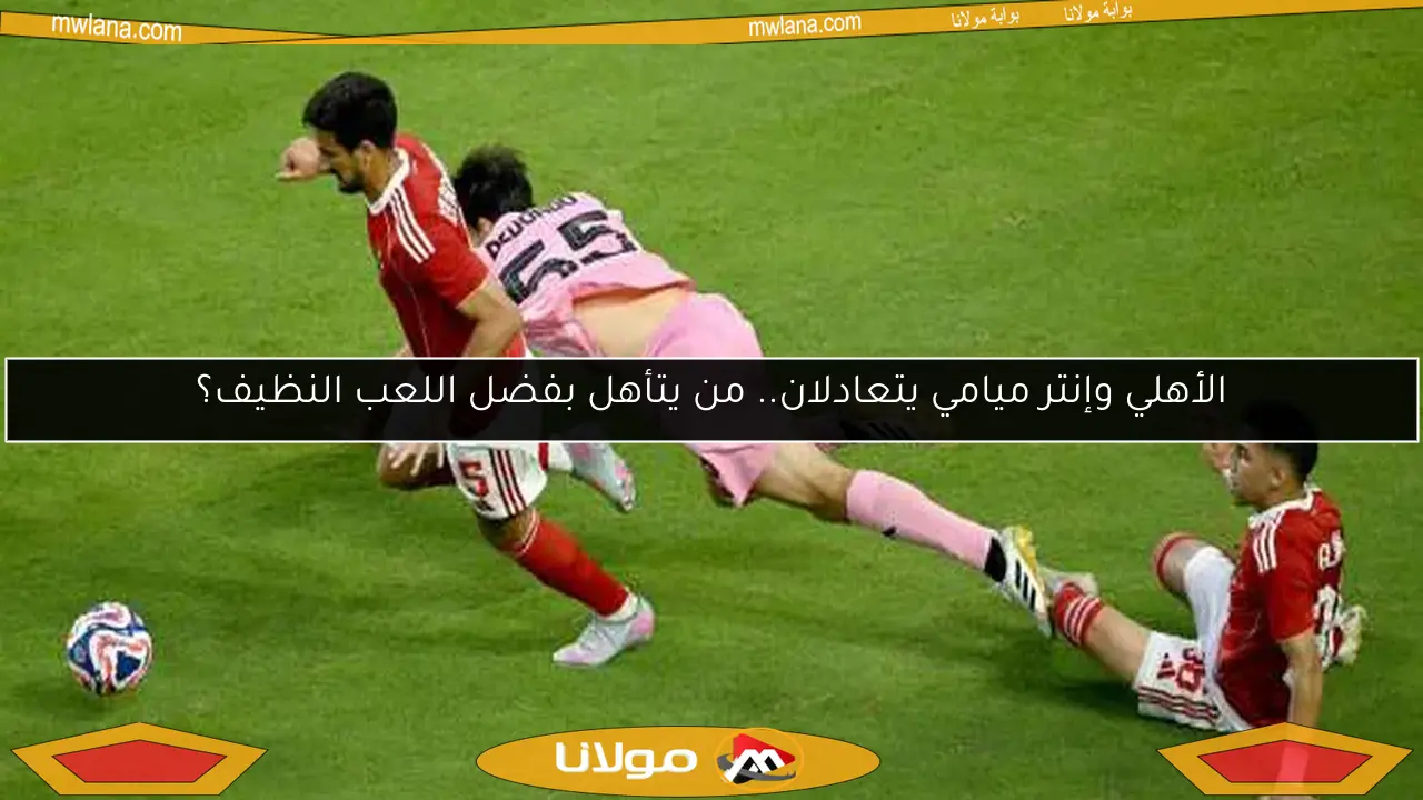 الأهلي وإنتر ميامي يتعادلان.. من يتأهل بفضل اللعب النظيف؟