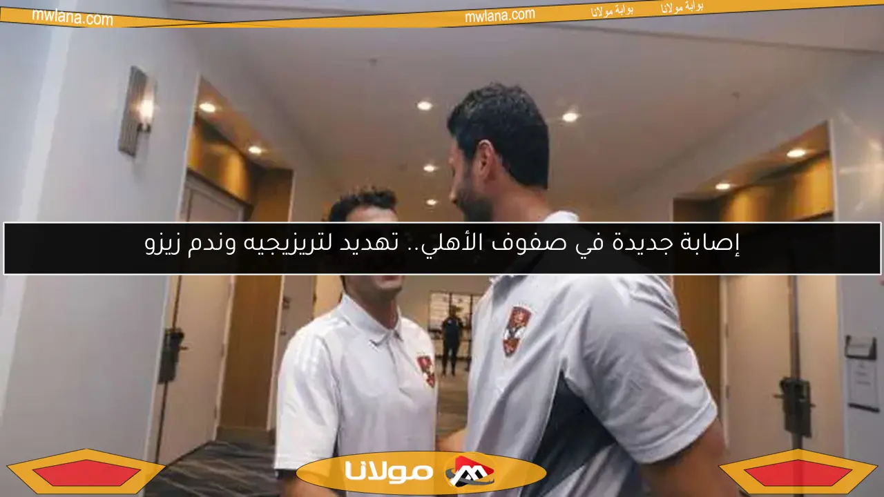 إصابة جديدة في صفوف الأهلي.. تهديد لتريزيجيه وندم زيزو