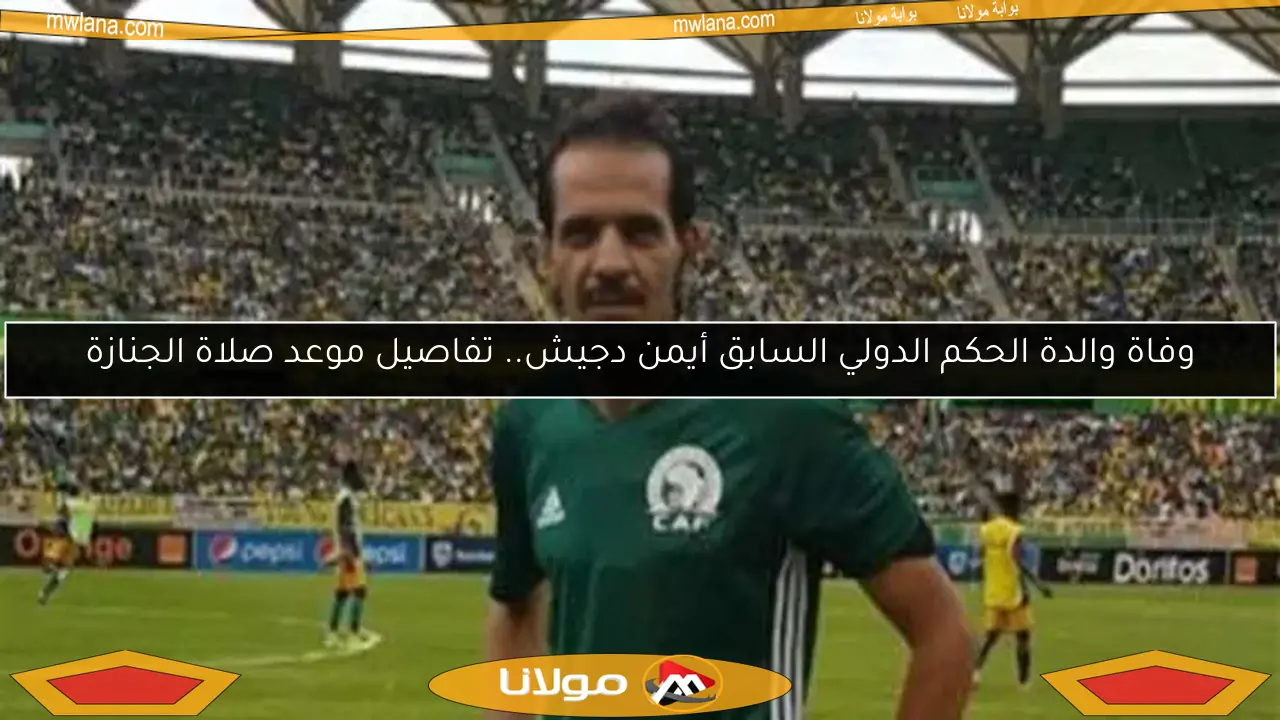 وفاة والدة الحكم الدولي السابق أيمن دجيش.. تفاصيل موعد صلاة الجنازة