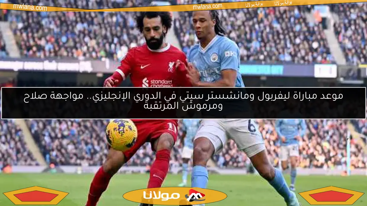 موعد مباراة ليفربول ومانشستر سيتي في الدوري الإنجليزي.. مواجهة صلاح ومرموش المرتقبة