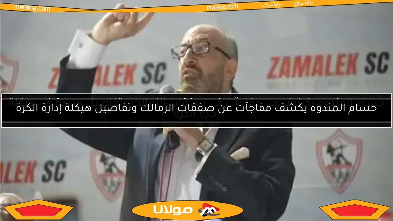 حسام المندوه يكشف مفاجآت صفقات الزمالك وتفاصيل إعادة هيكلة إدارة الكرة