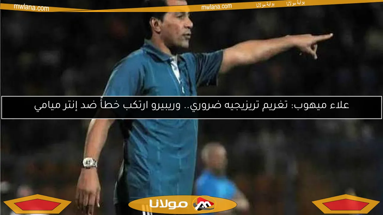 علاء ميهوب: تغريم تريزيجيه ضروري.. وريبيرو ارتكب خطأً ضد إنتر ميامي