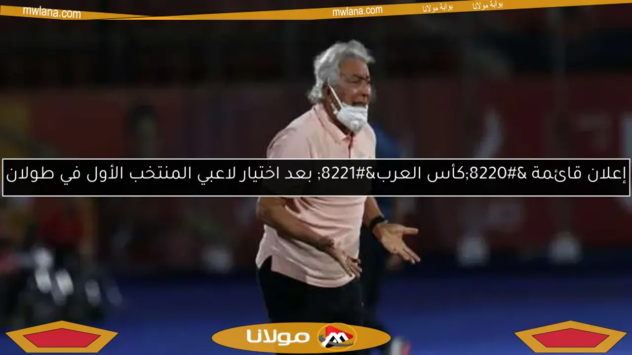 إعلان قائمة “كأس العرب” بعد اختيار لاعبي المنتخب الأول في طولان