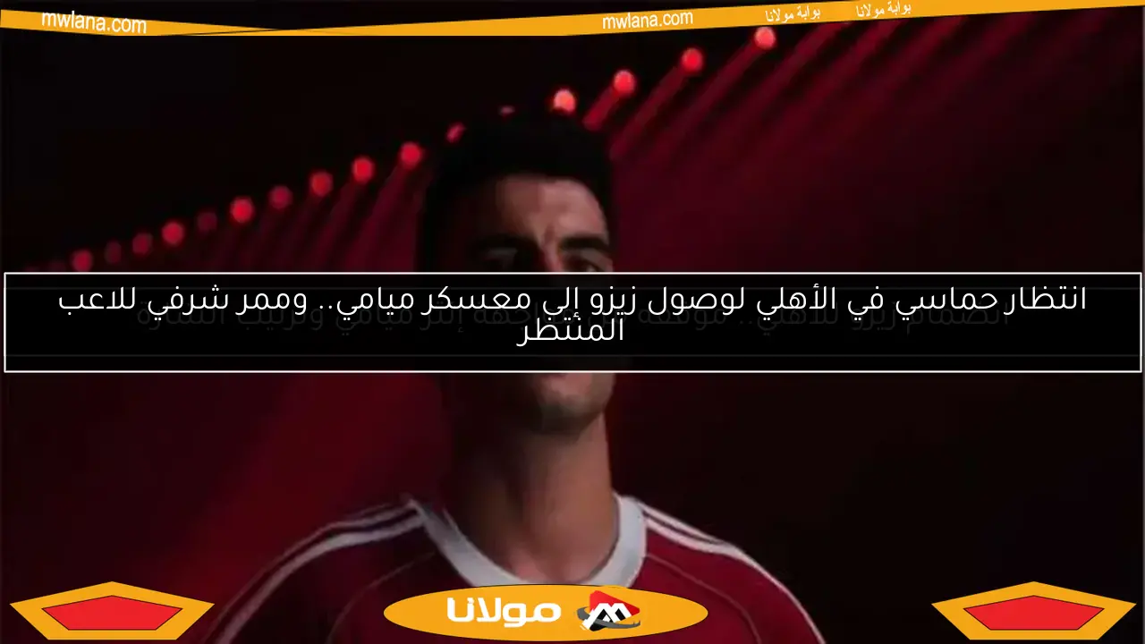 انتظار حماسي في الأهلي لوصول زيزو إلى معسكر ميامي.. وممر شرفي للاعب المنتظر