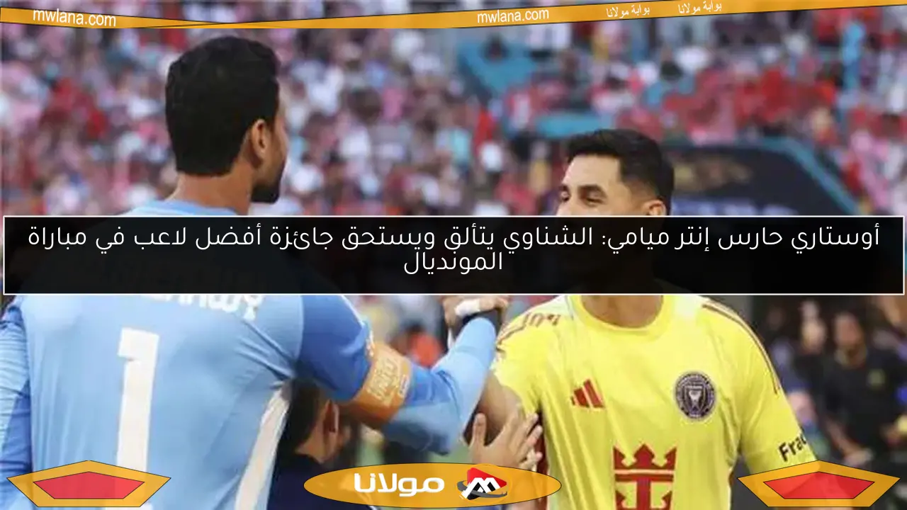 أوستاري حارس إنتر ميامي: الشناوي يتألق ويستحق جائزة أفضل لاعب في مباراة المونديال