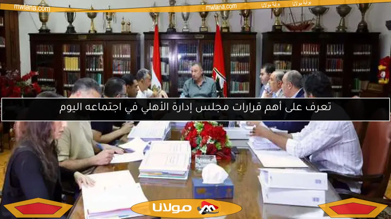 تعرف على أهم قرارات مجلس إدارة الأهلي في اجتماعه اليوم