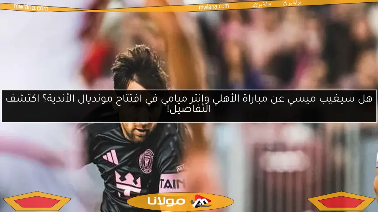 هل سيغيب ميسي عن مباراة الأهلي وإنتر ميامي في افتتاح مونديال الأندية؟ اكتشف التفاصيل!