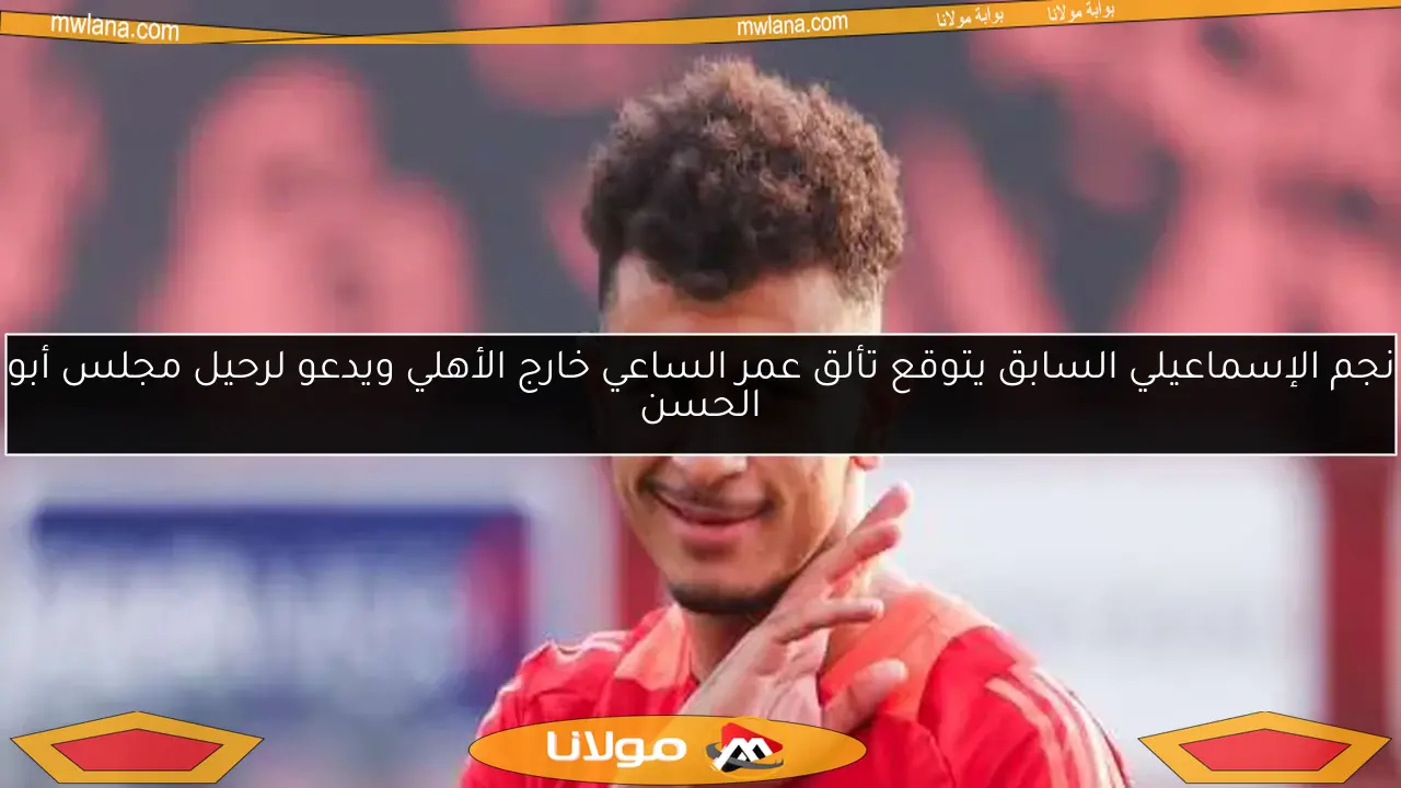 نجم الإسماعيلي السابق يتوقع تألق عمر الساعي خارج الأهلي ويدعو لرحيل مجلس أبو الحسن