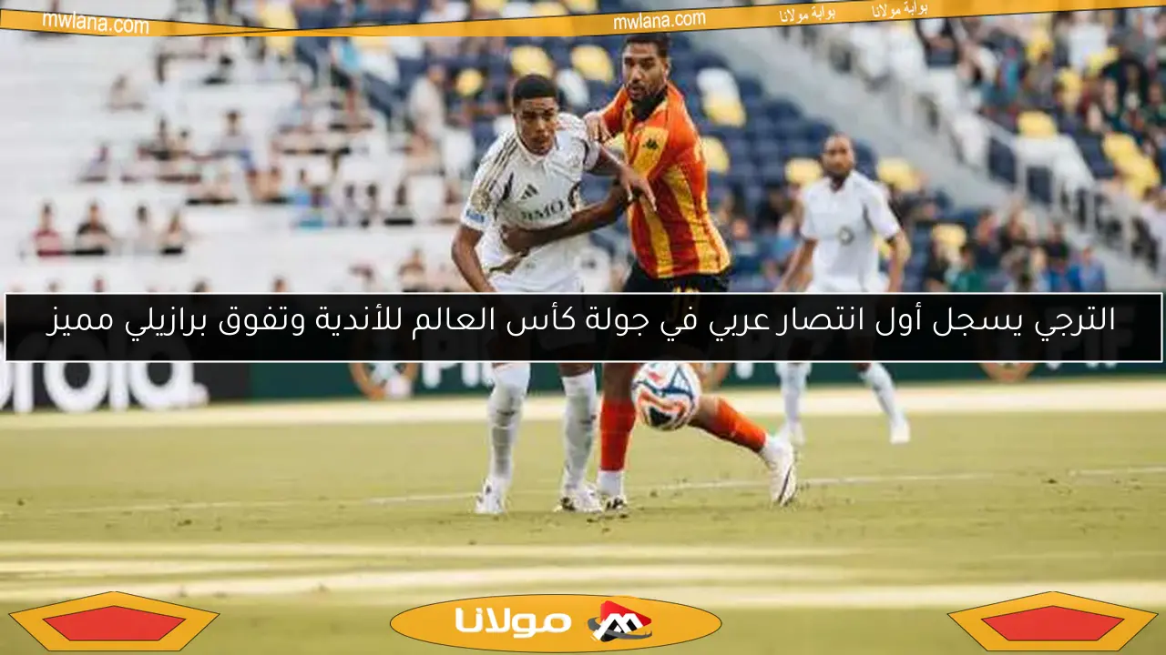 الترجي يسجل أول انتصار عربي في جولة كأس العالم للأندية وتفوق برازيلي مميز