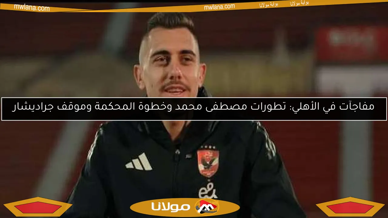 مفاجآت في الأهلي: تطورات مصطفى محمد وخطوة المحكمة وموقف جراديشار