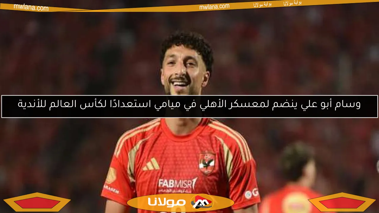 وسام أبو علي ينضم لمعسكر الأهلي في ميامي استعدادًا لكأس العالم للأندية