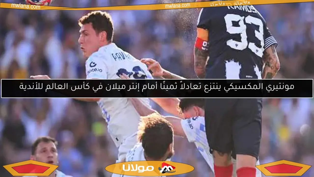 مونتيري المكسيكي ينتزع تعادلاً ثمينًا أمام إنتر ميلان في كأس العالم للأندية